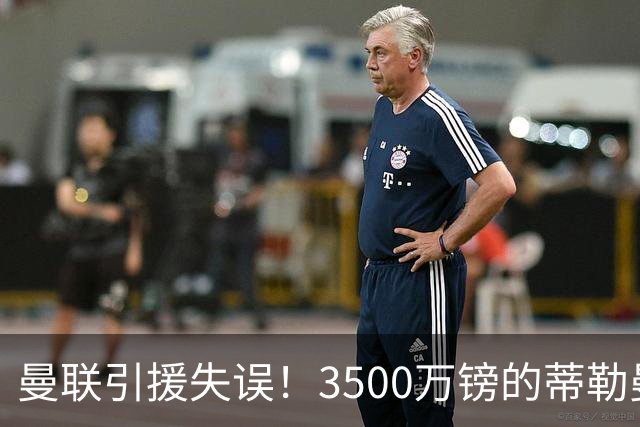 曼联引援失误！3500万镑的蒂勒曼斯面临困境