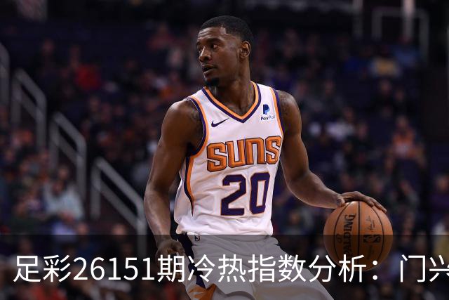 足彩26151期冷热指数分析：门兴需谨慎防冷